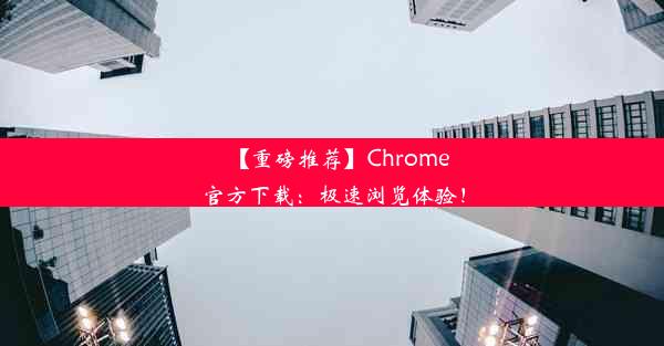 【重磅推荐】Chrome官方下载：极速浏览体验！