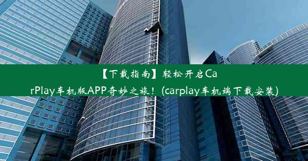 【下载指南】轻松开启CarPlay车机版APP奇妙之旅！(carplay车机端下载安装)