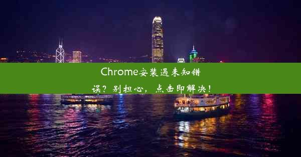 Chrome安装遇未知错误？别担心，点击即解决！