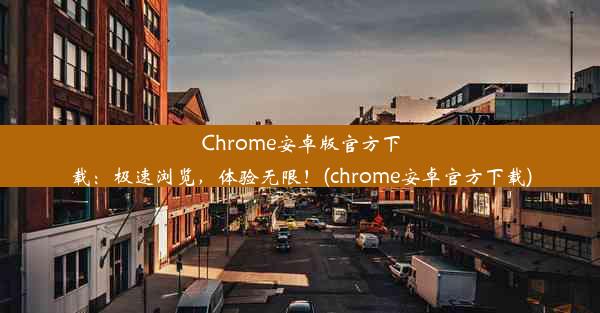 Chrome安卓版官方下载：极速浏览，体验无限！(chrome安卓官方下载)