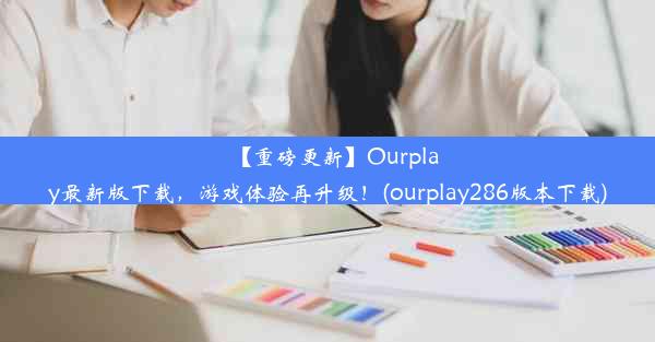 【重磅更新】Ourplay最新版下载，游戏体验再升级！(ourplay286版本下载)