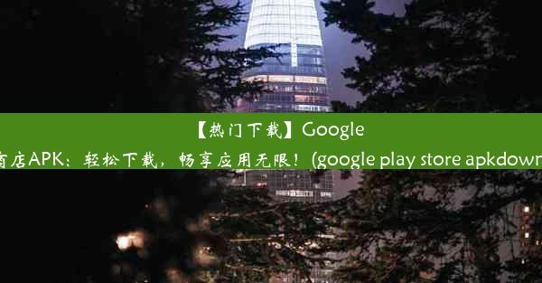 【热门下载】GooglePlay商店APK：轻松下载，畅享应用无限！(google play store apkdown