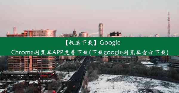 【极速下载】GoogleChrome浏览器APP免费下载(下载google浏览器官方下载)