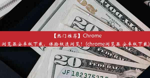 【热门推荐】Chrome浏览器安卓版下载，体验极速浏览！(chrome浏览器 安卓版下载)