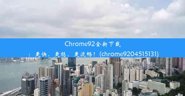 Chrome92全新下载：更快、更稳、更流畅！(chrome9204515131)