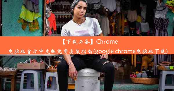 【下载必备】Chrome电脑版官方中文版免费安装指南(google chrome电脑版下载)