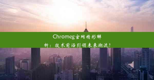 Chromeg官网精彩解析：技术前沿引领未来潮流！