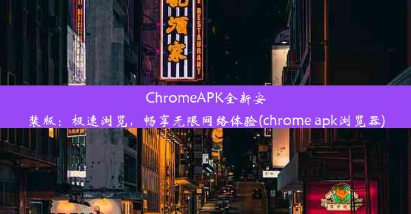 ChromeAPK全新安装版：极速浏览，畅享无限网络体验(chrome apk浏览器)