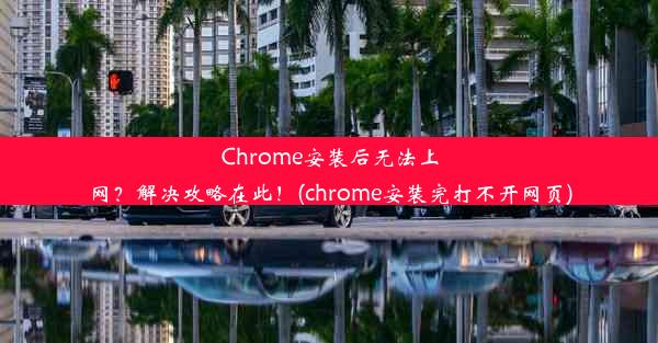 Chrome安装后无法上网？解决攻略在此！(chrome安装完打不开网页)