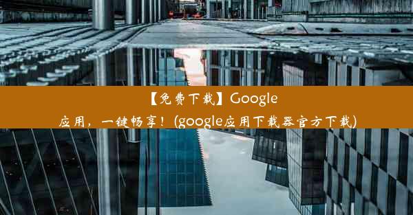 【免费下载】Google应用，一键畅享！(google应用下载器官方下载)