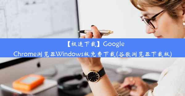 【极速下载】GoogleChrome浏览器Windows版免费下载(谷歌浏览器下载版)