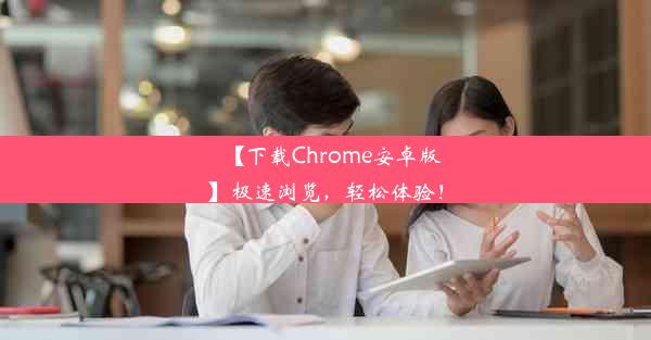 【下载Chrome安卓版】极速浏览，轻松体验！