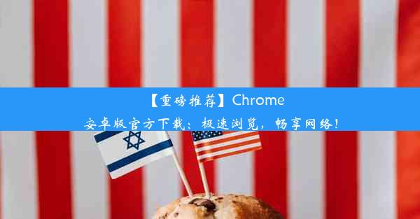 【重磅推荐】Chrome安卓版官方下载：极速浏览，畅享网络！