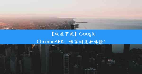 【极速下载】GoogleChromeAPK：畅享浏览新体验！