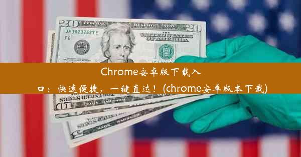 Chrome安卓版下载入口：快速便捷，一键直达！(chrome安卓版本下载)