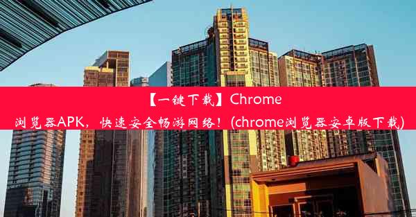 【一键下载】Chrome浏览器APK，快速安全畅游网络！(chrome浏览器安卓版下载)