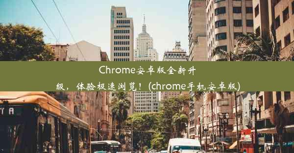 Chrome安卓版全新升级，体验极速浏览！(chrome手机安卓版)