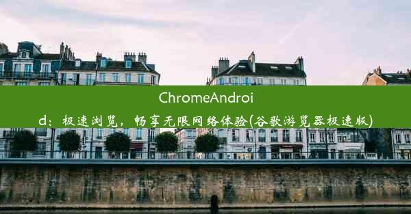 ChromeAndroid：极速浏览，畅享无限网络体验(谷歌游览器极速版)