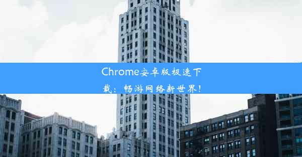 Chrome安卓版极速下载：畅游网络新世界！