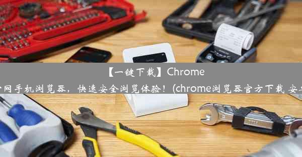 【一键下载】Chrome官网手机浏览器，快速安全浏览体验！(chrome浏览器官方下载 安卓)