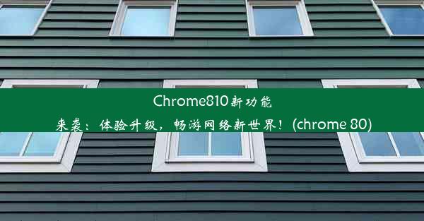 Chrome810新功能来袭：体验升级，畅游网络新世界！(chrome 80)