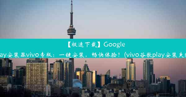 【极速下载】GooglePlay安装器vivo专版：一键安装，畅快体验！(vivo谷歌play安装失败)