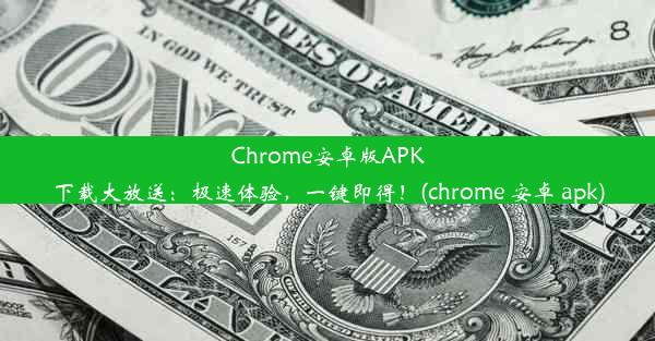 Chrome安卓版APK下载大放送：极速体验，一键即得！(chrome 安卓 apk)