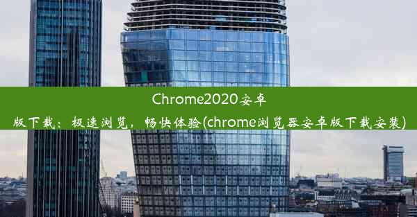 Chrome2020安卓版下载：极速浏览，畅快体验(chrome浏览器安卓版下载安装)