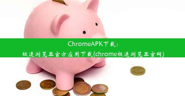 ChromeAPK下载：极速浏览器官方应用下载(chrome极速浏览器官网)