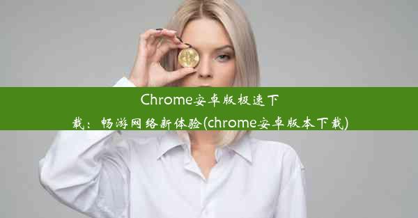 Chrome安卓版极速下载：畅游网络新体验(chrome安卓版本下载)