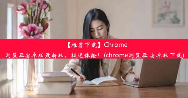 【推荐下载】Chrome浏览器安卓版最新版，极速体验！(chrome浏览器 安卓版下载)