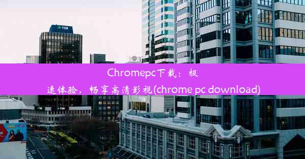 Chromepc下载：极速体验，畅享高清影视(chrome pc download)