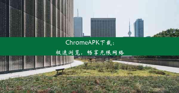 ChromeAPK下载：极速浏览，畅享无限网络