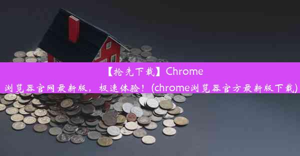 【抢先下载】Chrome浏览器官网最新版，极速体验！(chrome浏览器官方最新版下载)