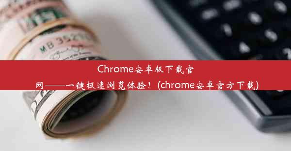 Chrome安卓版下载官网——一键极速浏览体验！(chrome安卓官方下载)