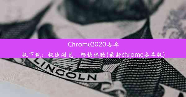 Chrome2020安卓版下载：极速浏览，畅快体验(最新chrome安卓版)