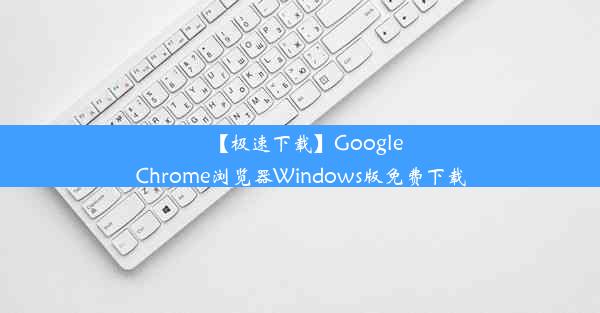 【极速下载】GoogleChrome浏览器Windows版免费下载