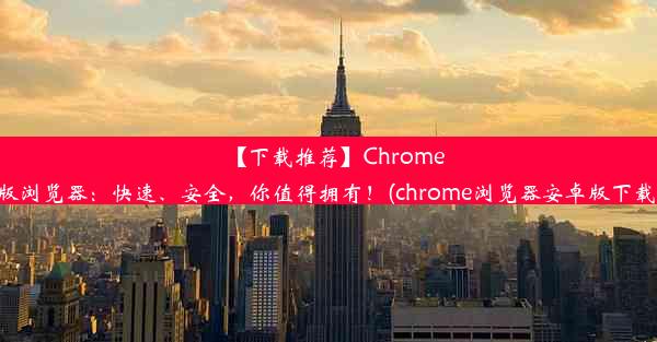 【下载推荐】Chrome安卓版浏览器：快速、安全，你值得拥有！(chrome浏览器安卓版下载地址)