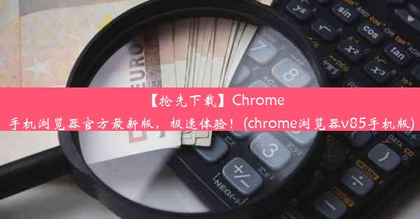 【抢先下载】Chrome手机浏览器官方最新版，极速体验！(chrome浏览器v85手机版)