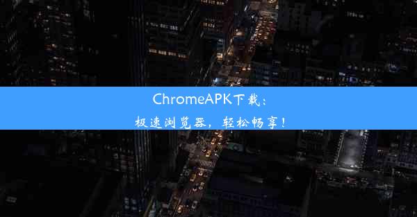 ChromeAPK下载：极速浏览器，轻松畅享！