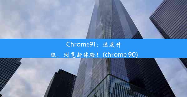 Chrome91：速度升级，浏览新体验！(chrome 90)