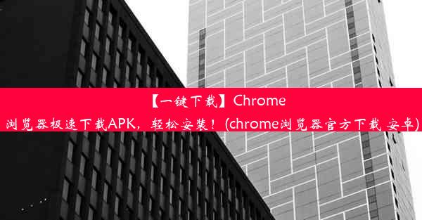 【一键下载】Chrome浏览器极速下载APK，轻松安装！(chrome浏览器官方下载 安卓)