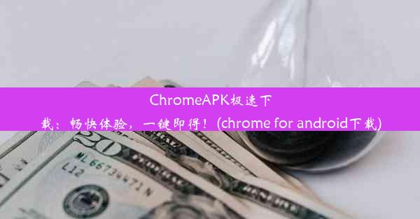 ChromeAPK极速下载：畅快体验，一键即得！(chrome for android下载)