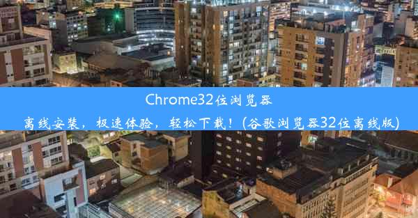 Chrome32位浏览器离线安装，极速体验，轻松下载！(谷歌浏览器32位离线版)