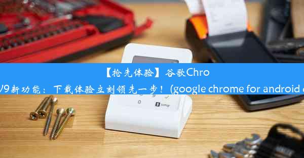 【抢先体验】谷歌Chrome安卓版V9新功能：下载体验立刻领先一步！(google chrome for android