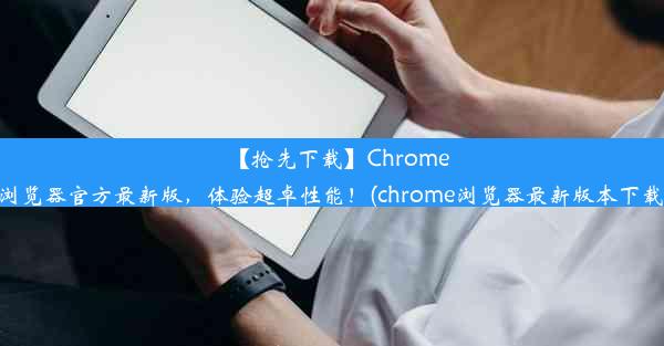 【抢先下载】Chrome浏览器官方最新版，体验超卓性能！(chrome浏览器最新版本下载)