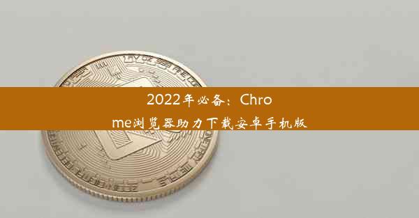 2022年必备：Chrome浏览器助力下载安卓手机版