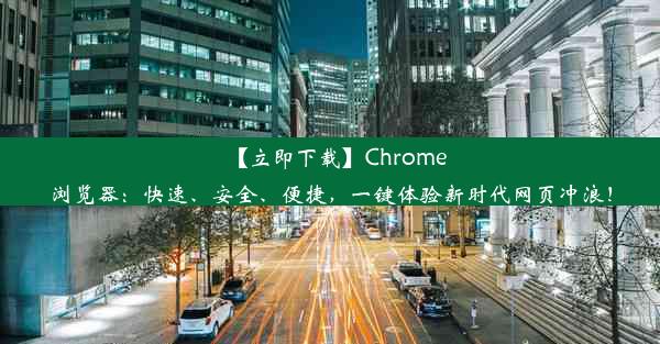 【立即下载】Chrome浏览器：快速、安全、便捷，一键体验新时代网页冲浪！