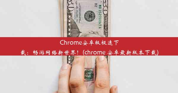 Chrome安卓版极速下载：畅游网络新世界！(chrome 安卓最新版本下载)