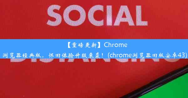 【重磅更新】Chrome浏览器经典版，怀旧体验升级来袭！(chrome浏览器旧版安卓43)